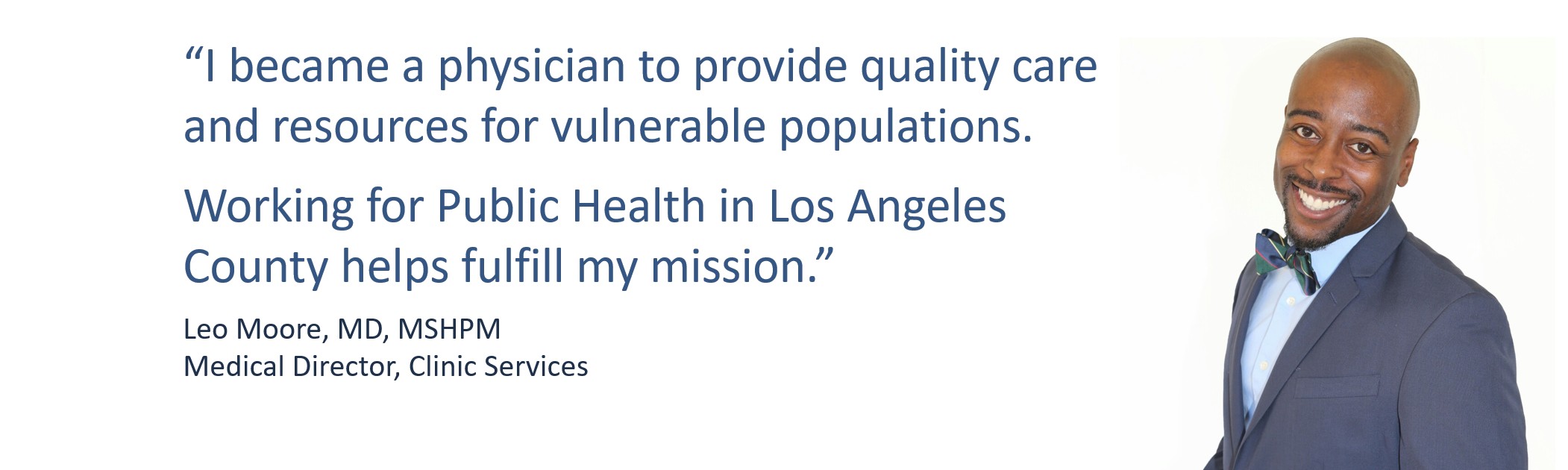 Dr. Moore's statement - I became a physician to provide quality care and resources for vulnerable populations. Working for LAC DPH helps fulfill my mission.